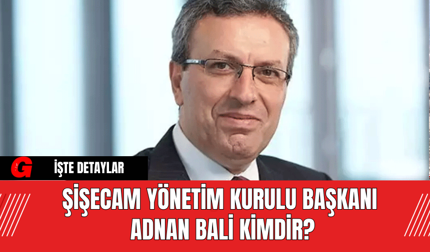 Şişecam Yönetim Kurulu Başkanı  Adnan Bali Kimdir?