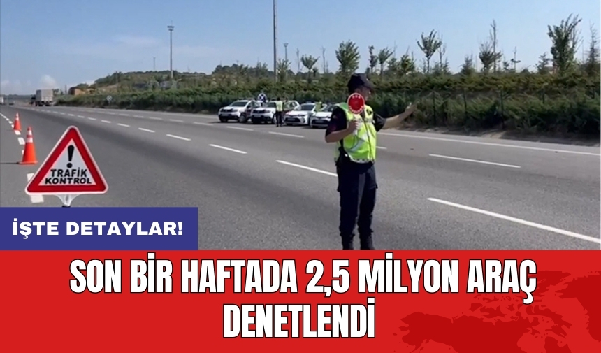 Son bir haftada 2,5 milyon araç denetlendi