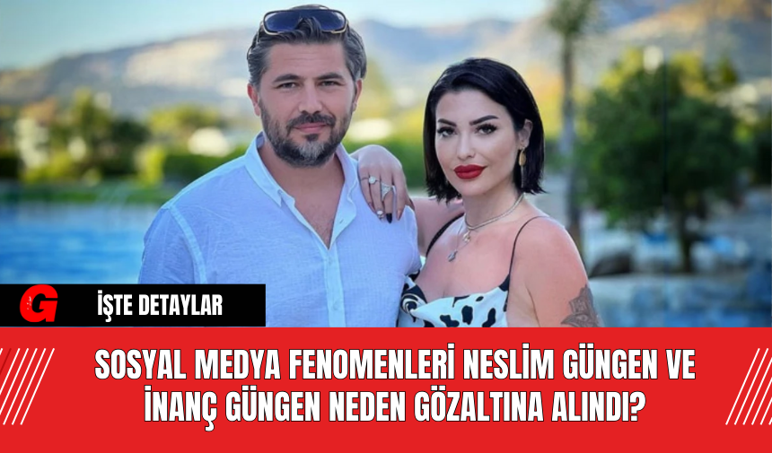 Sosyal Medya Fenomenleri Neslim Güngen ve İnanç Güngen Neden Gözaltına Alındı?