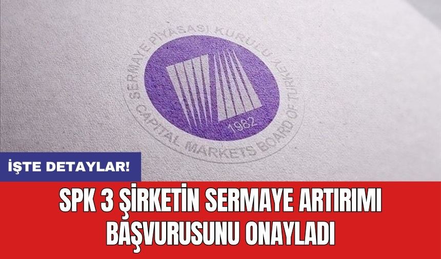 SPK 3 şirketin sermaye artırımı başvurusunu onayladı