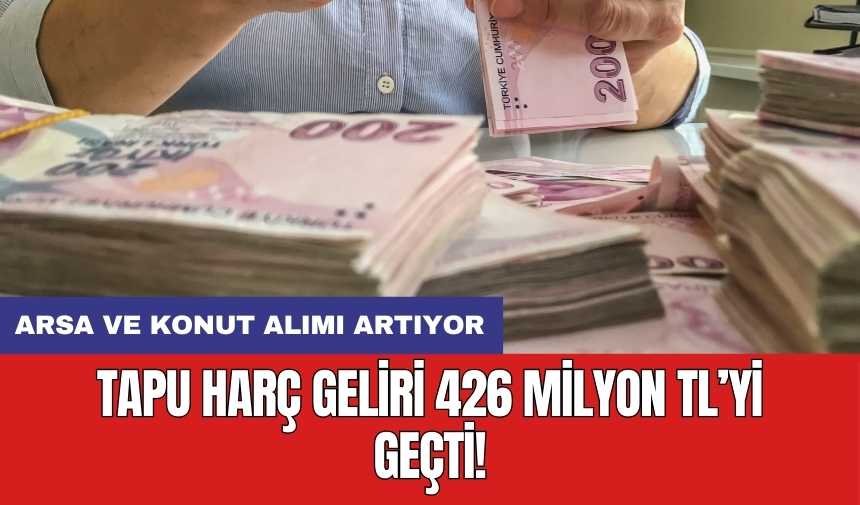 Tapu harç geliri 426 milyon TL’yi geçti: Arsa ve konut alımı artıyor