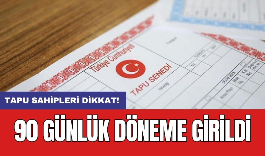 Tapu sahipleri dikkat! 90 günlük döneme girildi