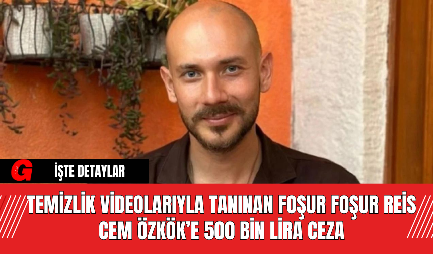 Temizlik Videolarıyla Tanınan Foşur Foşur Reis Cem Özkök’e 500 Bin Lira Ceza