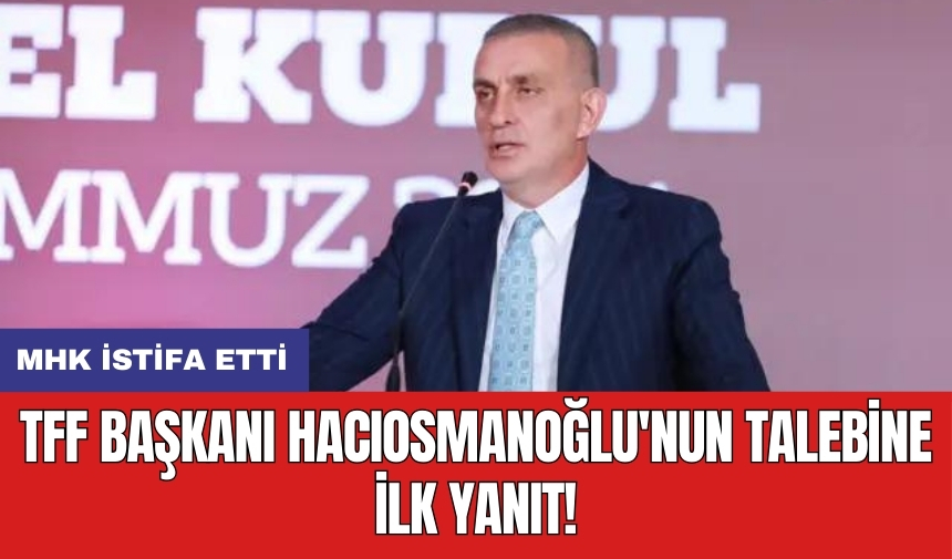 TFF Başkanı Hacıosmanoğlu'nun talebine ilk yanıt! MHK istifa etti