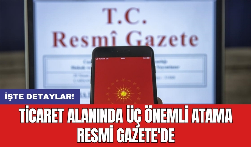 Ticaret alanında üç önemli atama Resmi Gazete'de