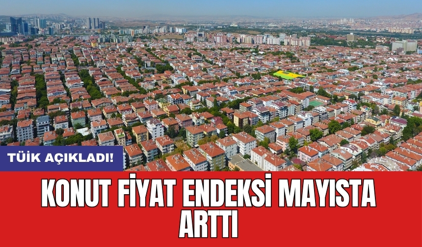 TÜİK açıkladı! Konut Fiyat Endeksi mayısta arttı