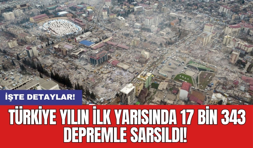 Türkiye yılın ilk yarısında 17 bin 343 depremle sarsıldı!