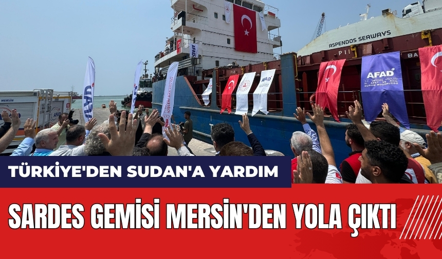 Türkiye'den Sudan'a yardım: Sardes gemisi Mersin'den yola çıktı