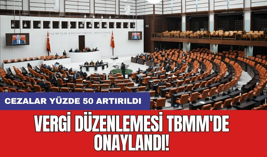 Vergi düzenlemesi TBMM'de onaylandı: Cezalar yüzde 50 artırıldı