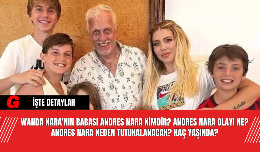 Wanda Nara'nın Babası Andres Nara Kimdir? Andres Nara Olayı Ne? Andres Nara Neden Tutukalanacak? Kaç Yaşında?