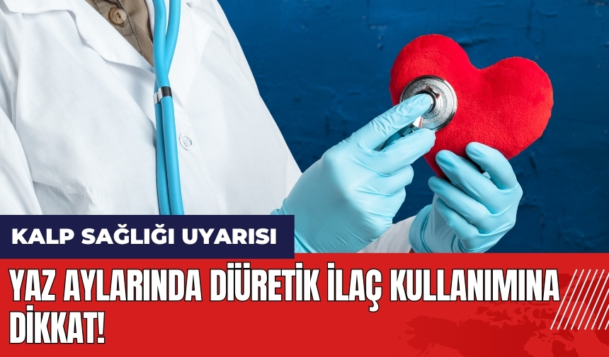 Yaz aylarında diüretik ilaç kullanımına dikkat!