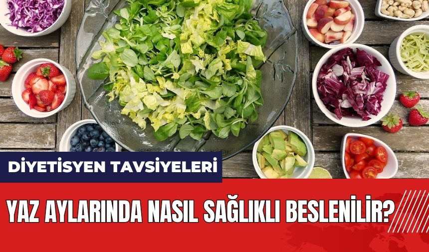 Yaz aylarında nasıl sağlıklı beslenilir? Diyetisyen tavsiyeleri