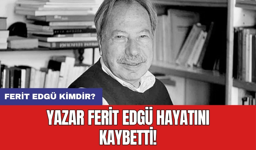 Yazar Ferit Edgü hayatını kaybetti! Ferit Edgü Kimdir?