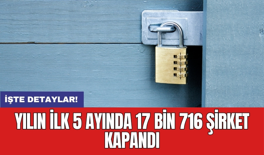 Yılın ilk 5 ayında 17 bin 716 şirket kapandı