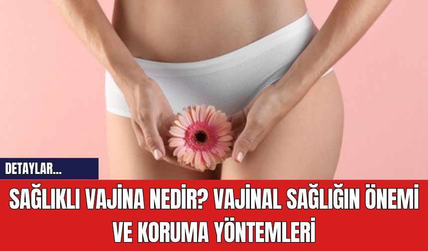 Sağlıklı Vajina Nedir? Vajinal Sağlığın Önemi ve Koruma Yöntemleri