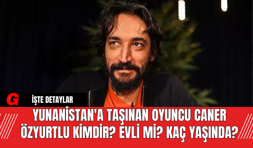 Yunanistan'a Taşınan Oyuncu Caner Özyurtlu Kimdir? Evli Mi? Kaç Yaşında?