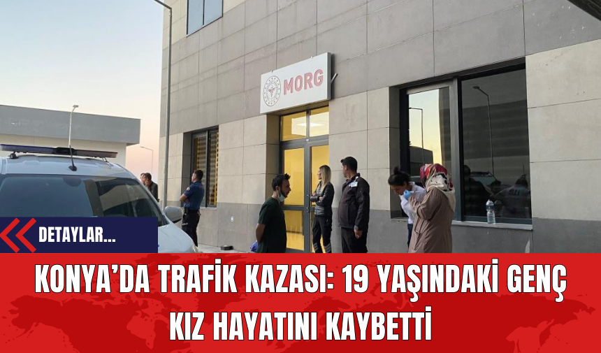 Konya’da Trafik Kazası: 19 Yaşındaki Genç Kız Hayatını Kaybetti