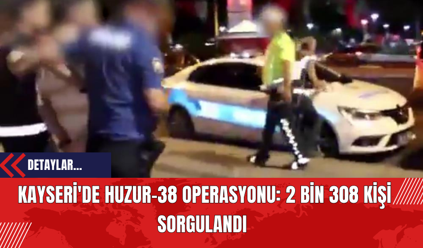 Kayseri'de Huzur-38 Operasyonu: 2 Bin 308 Kişi Sorgulandı