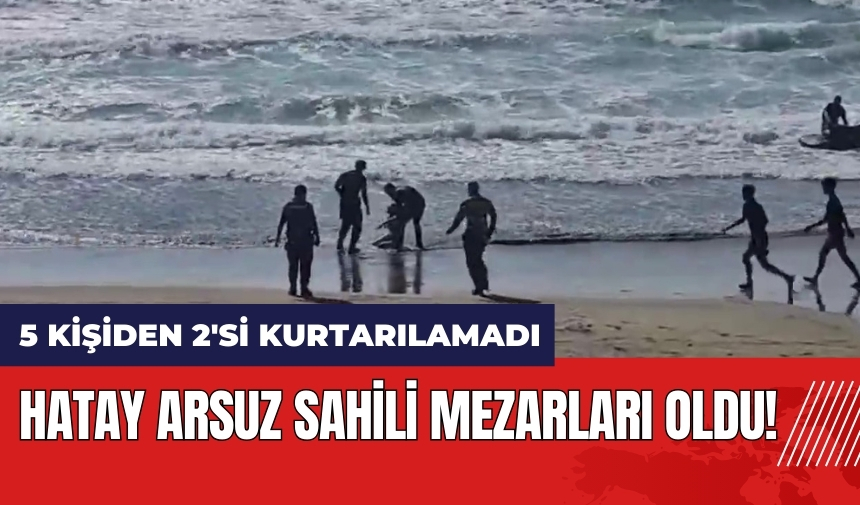 Hatay Arsuz sahili mezarları oldu! 5 kişiden 2'si kurtarılamadı