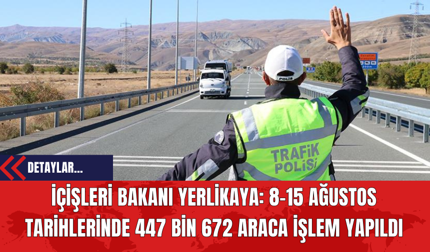 İçişleri Bakanı Yerlikaya: 8-15 Ağustos Tarihlerinde 447 Bin 672 Araca İşlem Yapıldı