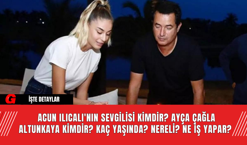 Acun Ilıcalı'nın Sevgilisi Kimdir? Ayça Çağla Altunkaya Kimdir? Kaç Yaşında? Nereli? Ne İş Yapar?