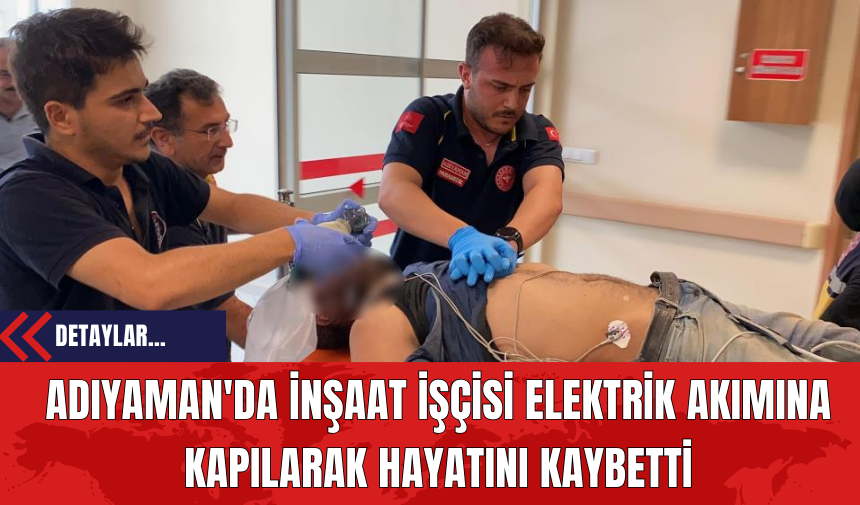 Adıyaman'da İnşaat İşçisi Elektrik Akımına Kapılarak Hayatını Kaybetti