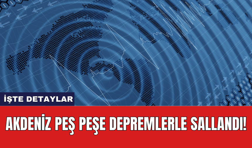 Akdeniz peş peşe depremlerle sallandı!