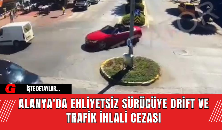 Alanya'da Ehliyetsiz Sürücüye Drift ve Trafik İhlali Cezası