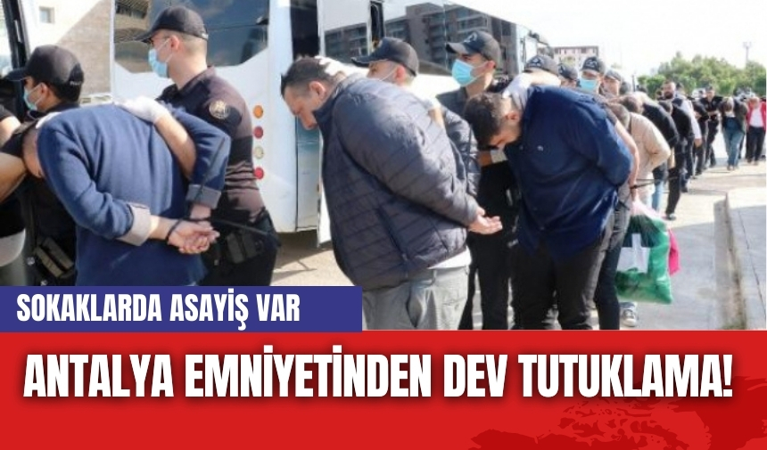 Antalya emniyetinden dev tutuklama! Sokaklarda asayiş var