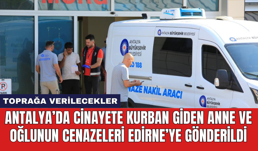 Antalya’da cin*yete kurban giden anne ve oğlunun cenazeleri Edirne’ye gönderildi