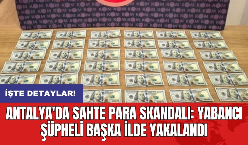 Antalya'da sahte para skandalı: Yabancı şüpheli başka ilde yakalandı