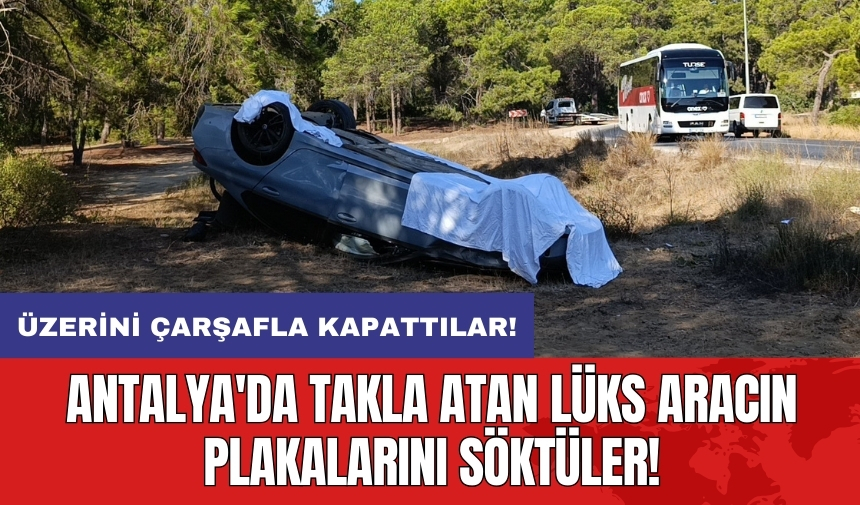 Antalya'da takla atan lüks aracın plakalarını söktüler üzerini çarşafla kapattılar!