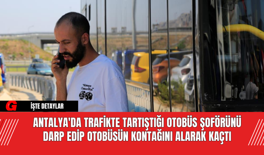 Antalya'da Trafikte Tartıştığı Otobüs Şoförünü Darp Edip Otobüsün Kontağını Alarak Kaçtı