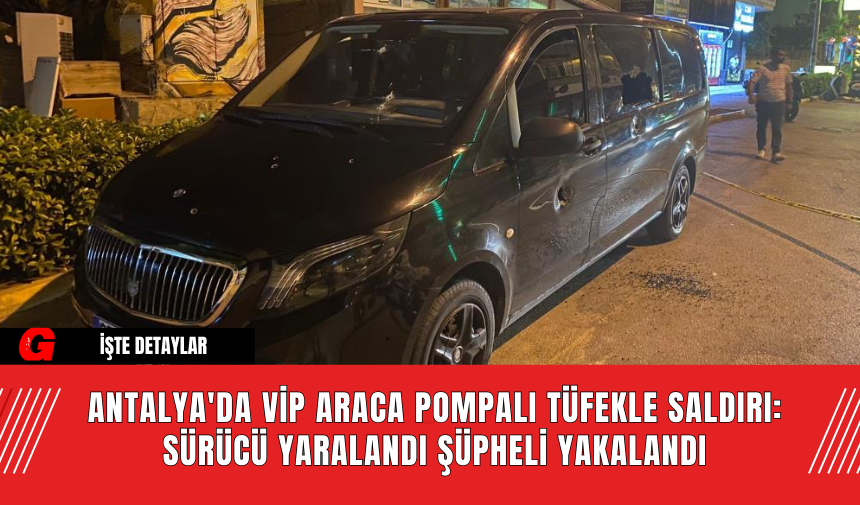 Antalya'da VİP Araca Pompalı Tüfekle Saldırı: Sürücü Yaralandı Şüpheli Yakalandı