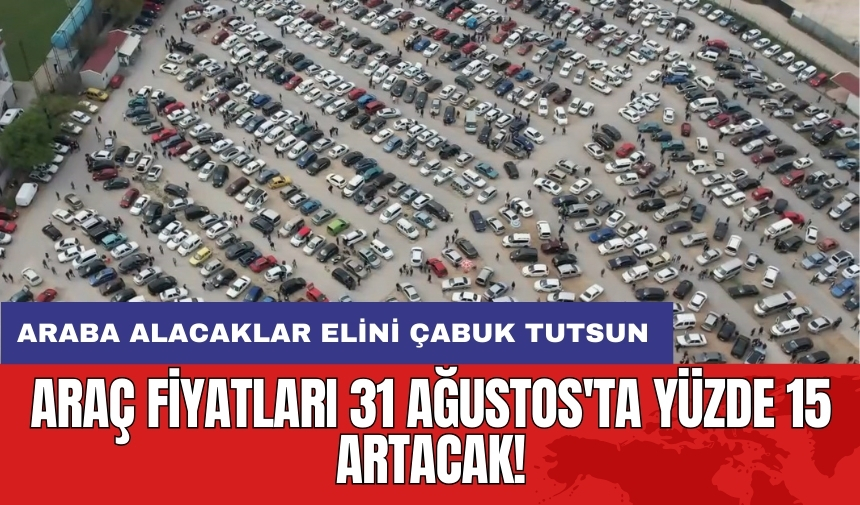 Araç fiyatları 31 Ağustos'ta yüzde 15 artacak!