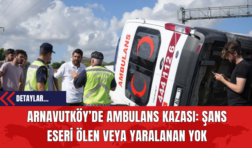 Arnavutköy’de Ambulans Kazası: Şans Eseri Ölen veya Yaralanan Yok