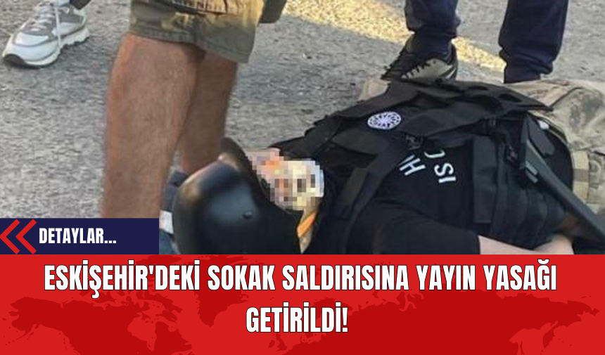 Eskişehir'deki Sokak Saldırısına Yayın Yasağı Getirildi!