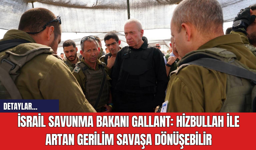 İsrail Savunma Bakanı Gallant: Hizbullah ile Artan Gerilim Savaşa Dönüşebilir