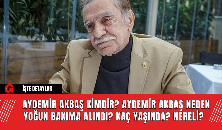 Aydemir Akbaş Kimdir? Aydemir Akbaş Neden Yoğun Bakıma Alındı? Kaç Yaşında? Nereli?