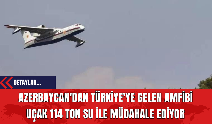 Azerbaycan'dan Türkiye'ye Gelen Amfibi Uçak 114 Ton Su ile Müdahale Ediyor