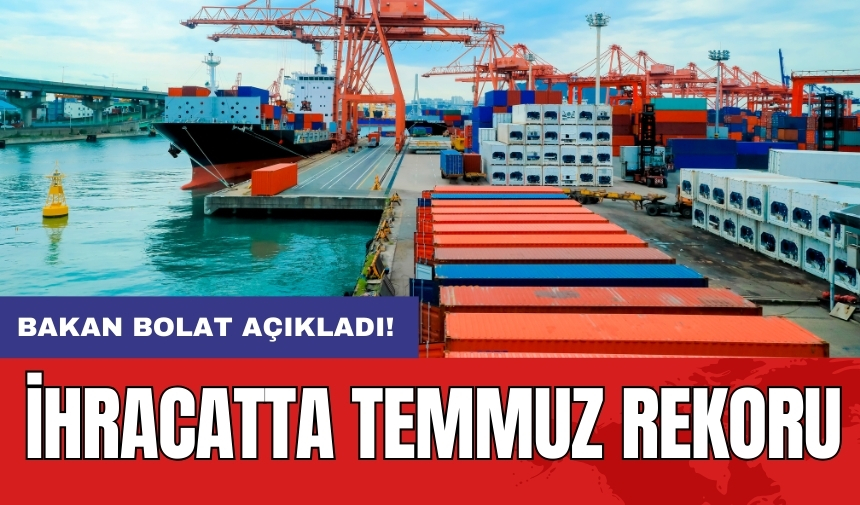 Bakan Bolat açıkladı! İhracatta temmuz rekoru