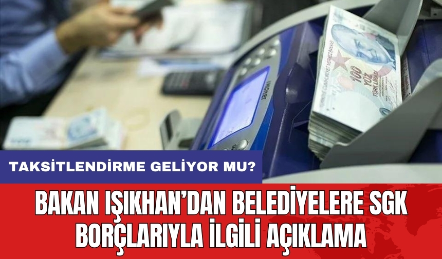 Bakan Işıkhan’dan belediyelere SGK borçlarıyla ilgili açıklama! Taksitlendirme geliyor mu?