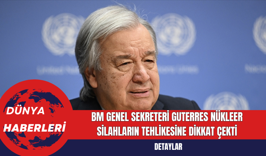 BM Genel Sekreteri Guterres Nükleer Silahların Tehlikesine Dikkat Çekti