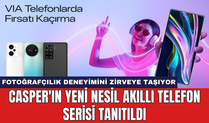 Casper'ın yeni nesil akıllı telefon serisi tanıtıldı