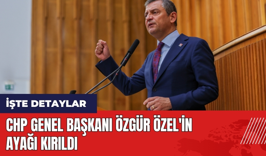 CHP Genel Başkanı Özgür Özel'in ayağı kırıldı