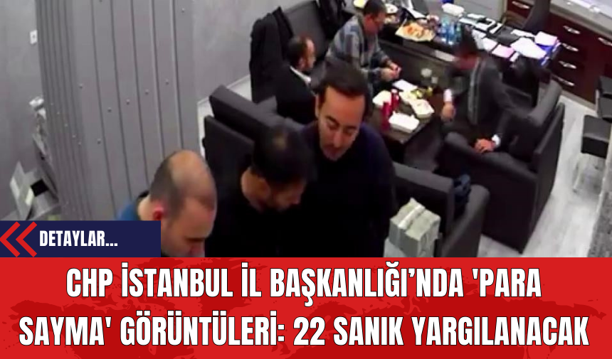 CHP İstanbul İl Başkanlığı’nda 'Para Sayma' Görüntüleri: 22 Sanık Yargılanacak