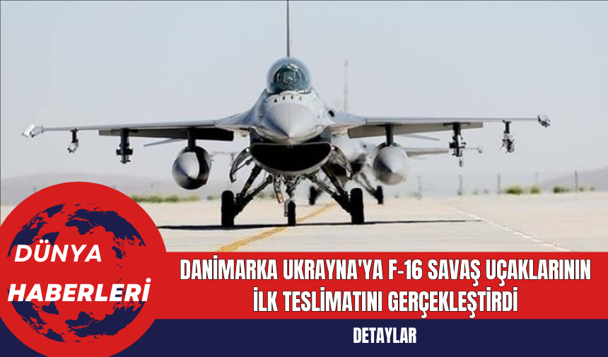 Danimarka Ukrayna'ya F-16 Savaş Uçaklarının İlk Teslimatını Gerçekleştirdi