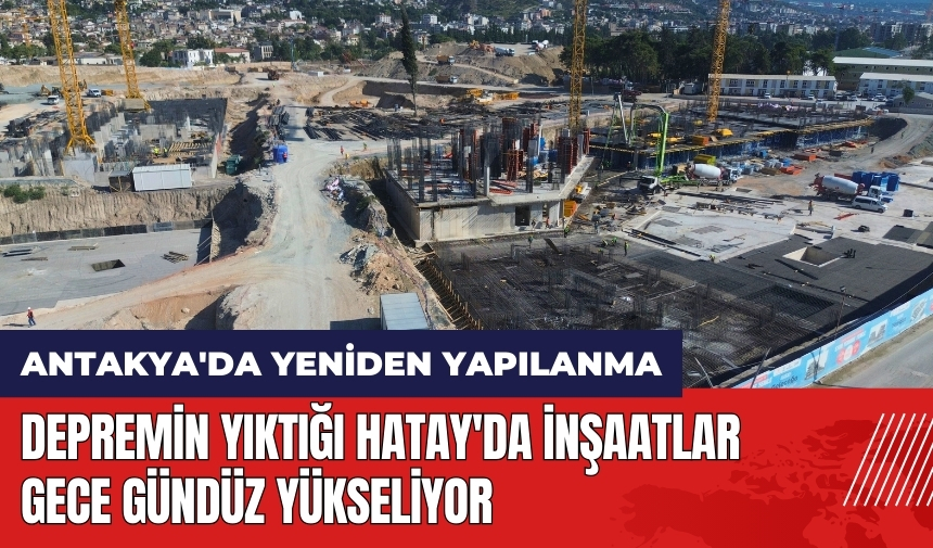 Depremin yıktığı Hatay'da inşaatlar gece gündüz yükseliyor