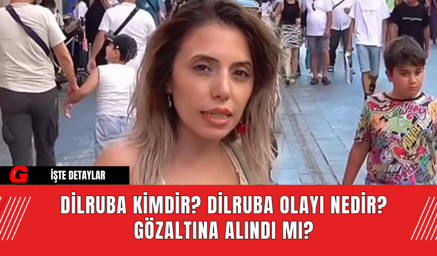 Dilruba Kimdir? Dilruba Olayı Nedir? Gözaltına Alındı mı?