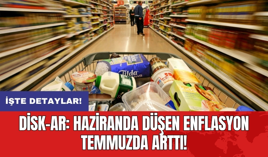 DİSK-AR: Haziranda düşen enflasyon temmuzda arttı!